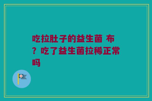 吃拉肚子的益生菌 布?吃了益生菌拉稀正常吗 吃拉肚子的益生菌 布?吃了益生菌拉稀正常吗