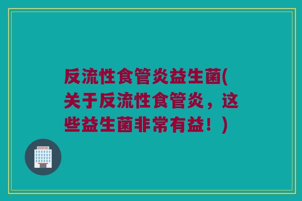 反流性食管炎益生菌(关于反流性食管炎,这些益生菌非常有益!) 反流性食管炎益生菌(关于反流性食管炎,这些益生菌非常有益!)