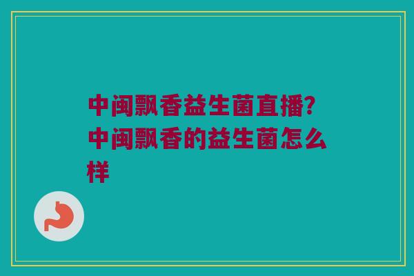 中闽飘香益生菌直播？中闽飘香的益生菌怎么样