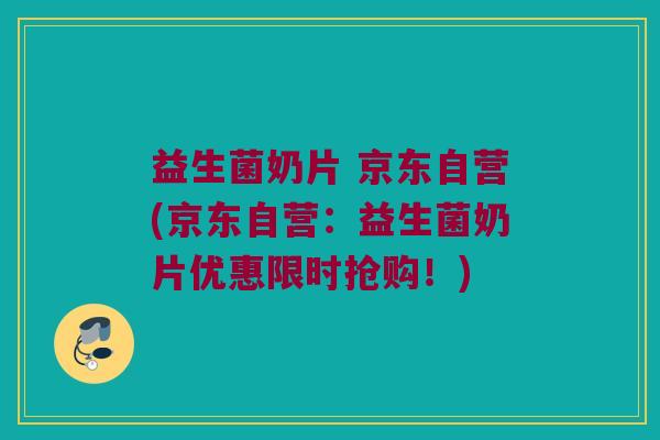 益生菌奶片 京东自营(京东自营：益生菌奶片优惠限时抢购！)