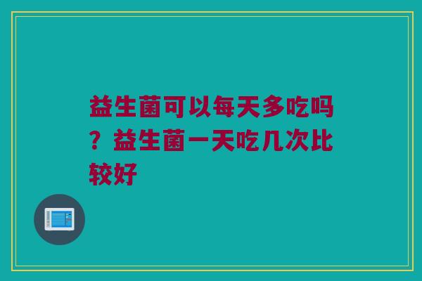 益生菌可以每天多吃吗?益生菌一天吃几次比较好 益生菌可以每天多吃吗?益生菌一天吃几次比较好