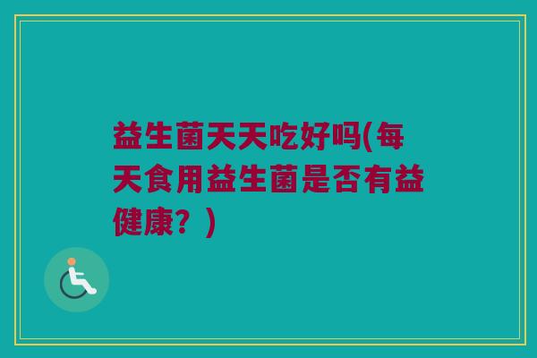 益生菌天天吃好吗(每天食用益生菌是否有益健康?) 益生菌天天吃好吗(每天食用益生菌是否有益健康?)