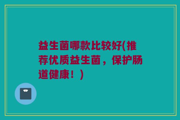 益生菌哪款比较好(推荐优质益生菌，保护肠道健康！)
