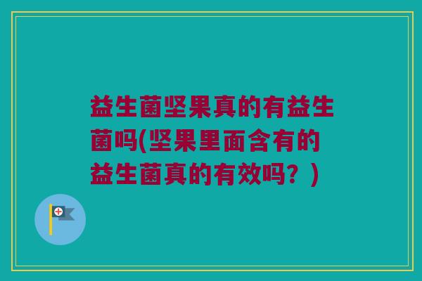 益生菌坚果真的有益生菌吗(坚果里面含有的益生菌真的有效吗？)