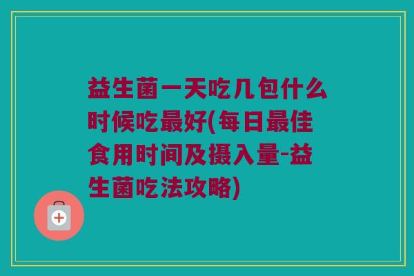 益生菌一天吃几包什么时候吃最好(每日最佳食用时间及摄入量-益生菌吃法攻略)