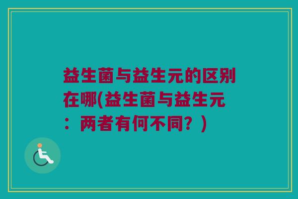 益生菌与益生元的区别在哪(益生菌与益生元：两者有何不同？)