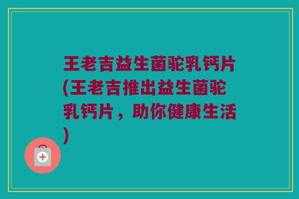 王老吉益生菌驼乳钙片(王老吉推出益生菌驼乳钙片,助你健康生活) 王老吉益生菌驼乳钙片(王老吉推出益生菌驼乳钙片,助你健康生活)