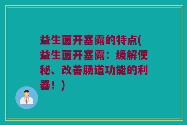益生菌开塞露的特点(益生菌开塞露：缓解便秘、改善肠道功能的利器！)