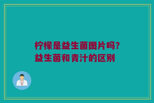 柠檬是益生菌图片吗？益生菌和青汁的区别