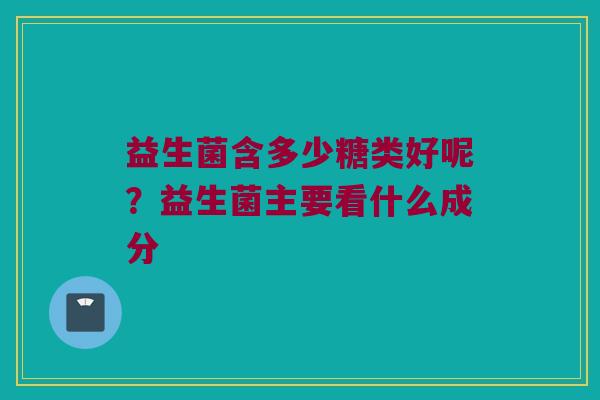 益生菌含多少糖类好呢？益生菌主要看什么成分