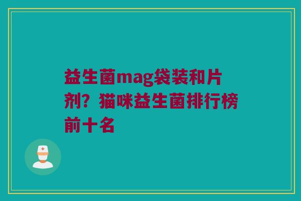 益生菌mag袋装和片剂？猫咪益生菌排行榜前十名