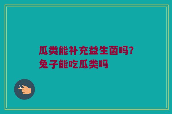 瓜类能补充益生菌吗？兔子能吃瓜类吗