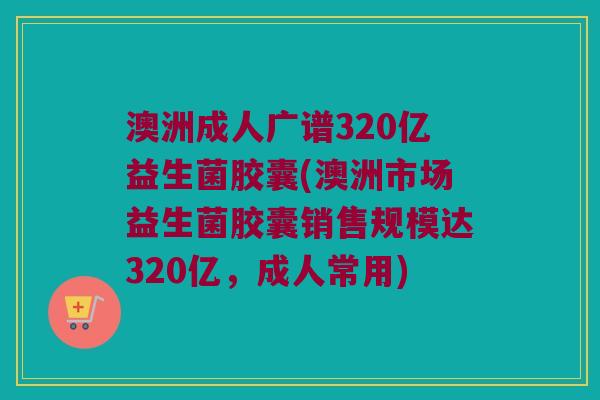 澳洲成人广谱320亿益生菌胶囊(澳洲市场益生菌胶囊销售规模达320亿，成人常用)