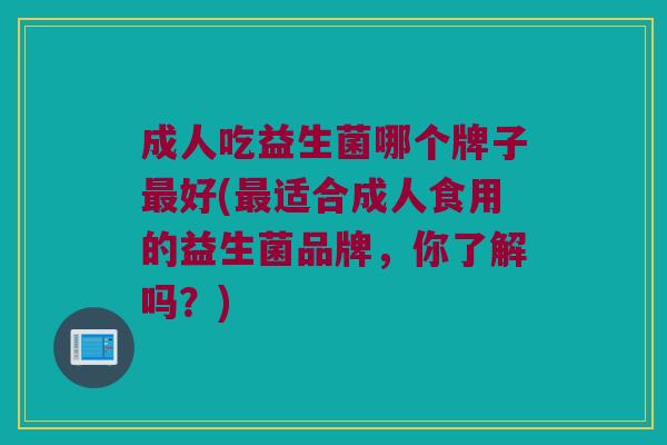 成人吃益生菌哪个牌子最好(最适合成人食用的益生菌品牌，你了解吗？)