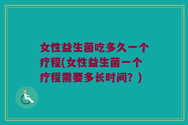 女性益生菌吃多久一个疗程(女性益生菌一个疗程需要多长时间?) 女性益生菌吃多久一个疗程(女性益生菌一个疗程需要多长时间?)