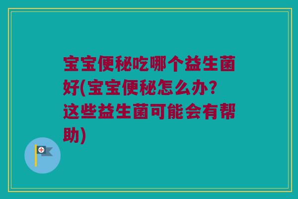 宝宝便秘吃哪个益生菌好(宝宝便秘怎么办？这些益生菌可能会有帮助)