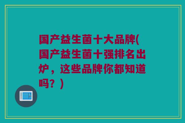 国产益生菌十大品牌(国产益生菌十强排名出炉,这些品牌你都知道吗?) 国产益生菌十大品牌(国产益生菌十强排名出炉,这些品牌你都知道吗?)