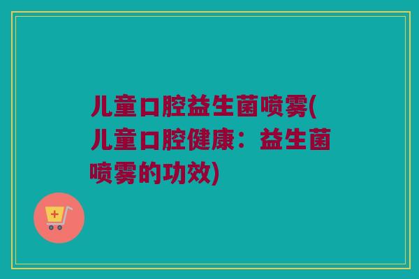 儿童口腔益生菌喷雾(儿童口腔健康：益生菌喷雾的功效)