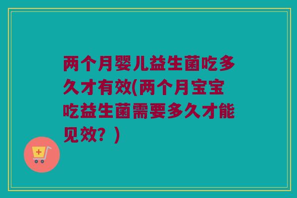 两个月婴儿益生菌吃多久才有效(两个月宝宝吃益生菌需要多久才能见效？)