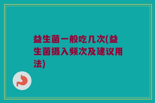 益生菌一般吃几次(益生菌摄入频次及建议用法)