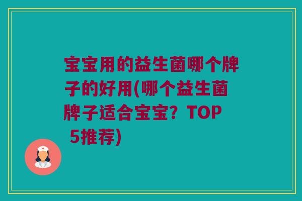 宝宝用的益生菌哪个牌子的好用(哪个益生菌牌子适合宝宝?TOP 5推荐) 宝宝用的益生菌哪个牌子的好用(哪个益生菌牌子适合宝宝?TOP 5推荐)