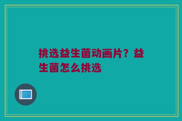 挑选益生菌动画片？益生菌怎么挑选
