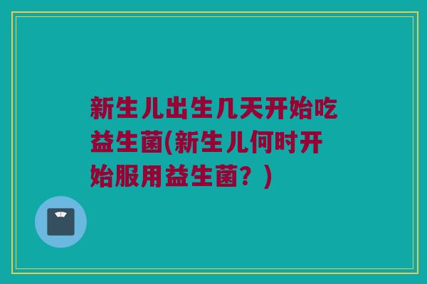 新生儿出生几天开始吃益生菌(新生儿何时开始服用益生菌？)
