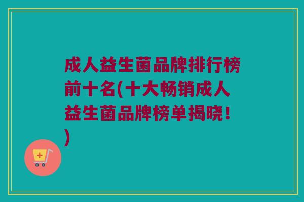 成人益生菌品牌排行榜前十名(十大畅销成人益生菌品牌榜单揭晓!) 成人益生菌品牌排行榜前十名(十大畅销成人益生菌品牌榜单揭晓!)