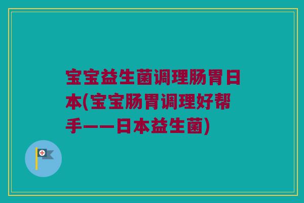 宝宝益生菌调理肠胃日本(宝宝肠胃调理好帮手——日本益生菌) 宝宝益生菌调理肠胃日本(宝宝肠胃调理好帮手——日本益生菌)