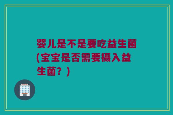 婴儿是不是要吃益生菌(宝宝是否需要摄入益生菌?) 婴儿是不是要吃益生菌(宝宝是否需要摄入益生菌?)