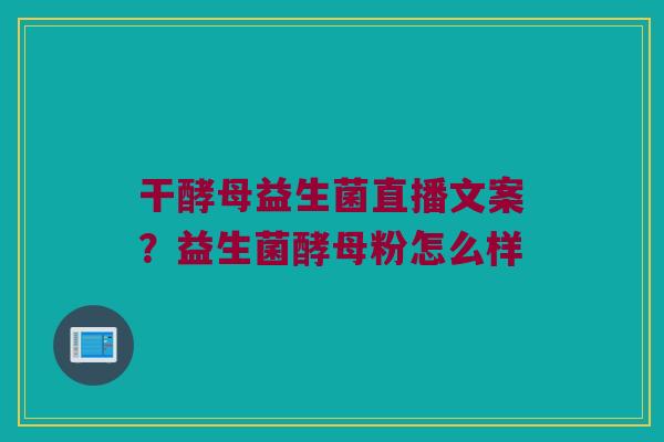 干酵母益生菌直播文案？益生菌酵母粉怎么样