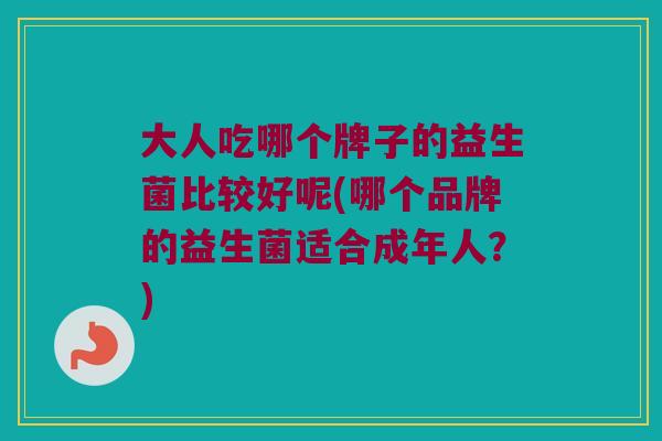 大人吃哪个牌子的益生菌比较好呢(哪个品牌的益生菌适合成年人？)