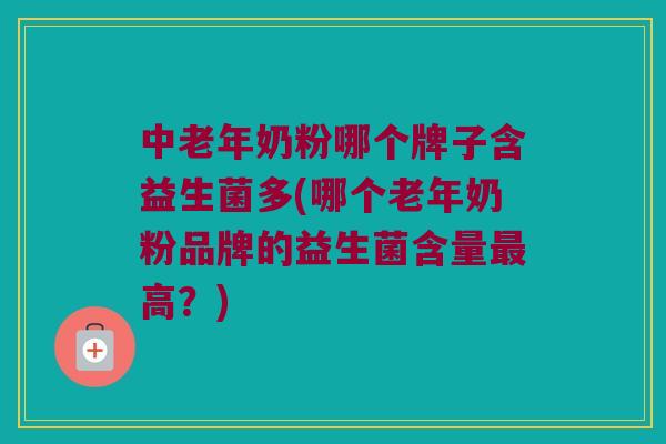 中老年奶粉哪个牌子含益生菌多(哪个老年奶粉品牌的益生菌含量高?) 中老年奶粉哪个牌子含益生菌多(哪个老年奶粉品牌的益生菌含量高?)