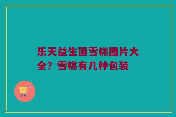 乐天益生菌雪糕图片大全？雪糕有几种包装