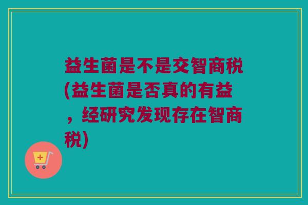 益生菌是不是交智商税(益生菌是否真的有益，经研究发现存在智商税)