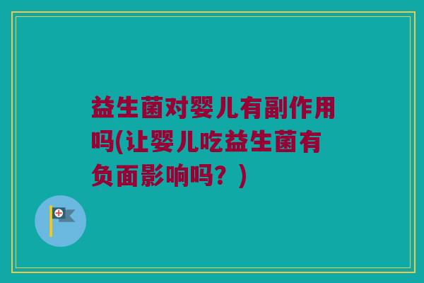 益生菌对婴儿有副作用吗(让婴儿吃益生菌有负面影响吗？)