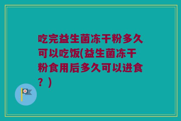 吃完益生菌冻干粉多久可以吃饭(益生菌冻干粉食用后多久可以进食?) 吃完益生菌冻干粉多久可以吃饭(益生菌冻干粉食用后多久可以进食?)