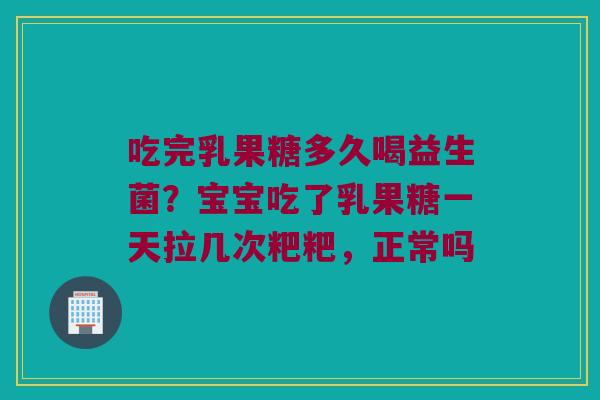 吃完乳果糖多久喝益生菌?宝宝吃了乳果糖一天拉几次粑粑,正常吗 吃完乳果糖多久喝益生菌?宝宝吃了乳果糖一天拉几次粑粑,正常吗