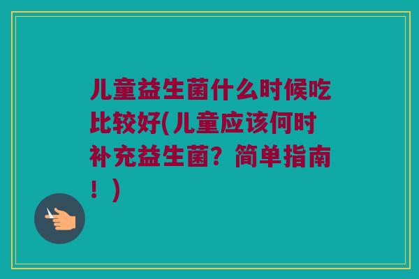 儿童益生菌什么时候吃比较好(儿童应该何时补充益生菌？简单指南！)