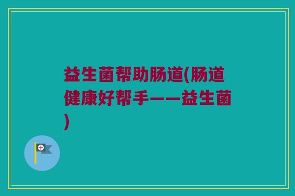 益生菌帮助肠道(肠道健康好帮手——益生菌)