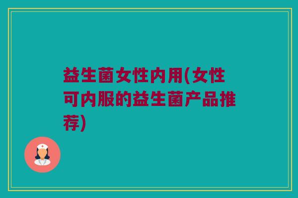 益生菌女性内用(女性可内服的益生菌产品推荐) 益生菌女性内用(女性可内服的益生菌产品推荐)