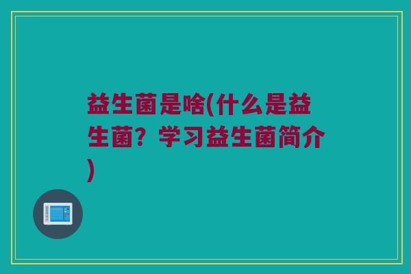 益生菌是啥(什么是益生菌？学习益生菌简介)