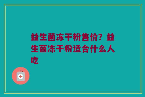 益生菌冻干粉售价?益生菌冻干粉适合什么人吃 益生菌冻干粉售价?益生菌冻干粉适合什么人吃