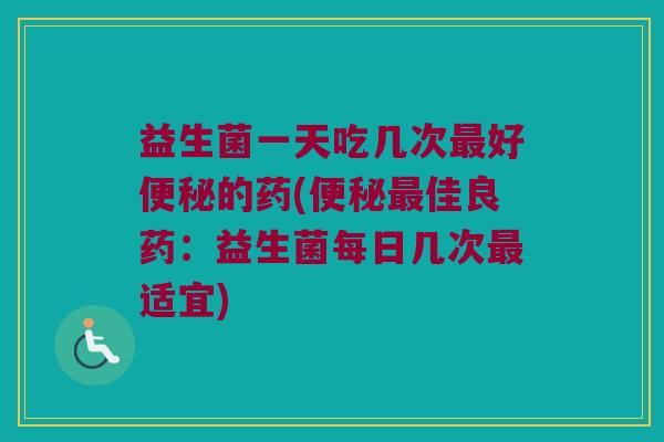 益生菌一天吃几次好的药(佳良药:益生菌每日几次适宜) 益生菌一天吃几次好的药(佳良药:益生菌每日几次适宜)