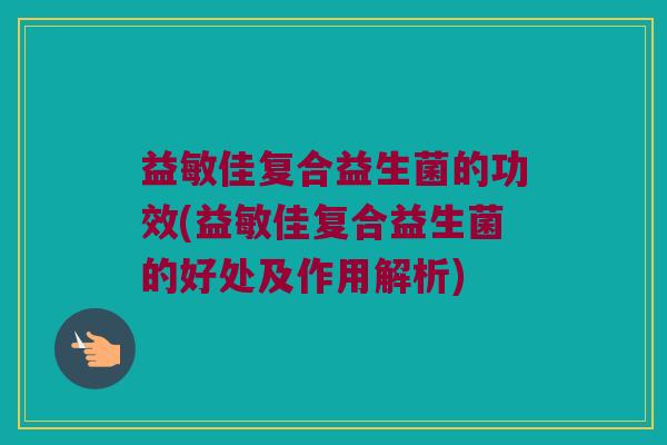 益敏佳复合益生菌的功效(益敏佳复合益生菌的好处及作用解析)