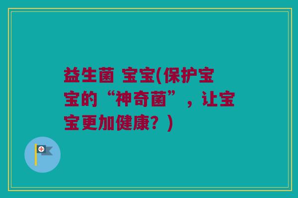 益生菌 宝宝(保护宝宝的“神奇菌”，让宝宝更加健康？)