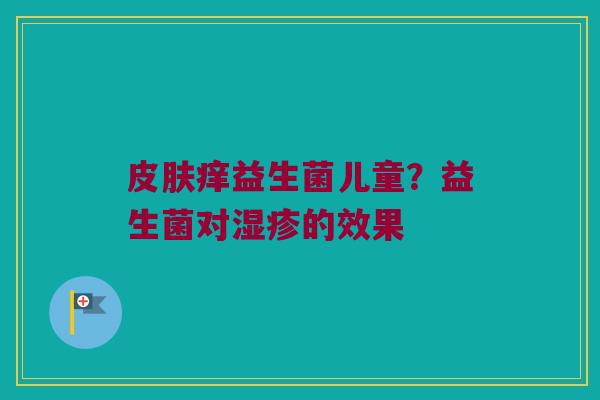 痒益生菌儿童?益生菌对的效果 痒益生菌儿童?益生菌对的效果