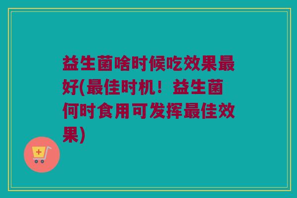 益生菌啥时候吃效果好(佳时机!益生菌何时食用可发挥佳效果) 益生菌啥时候吃效果好(佳时机!益生菌何时食用可发挥佳效果)