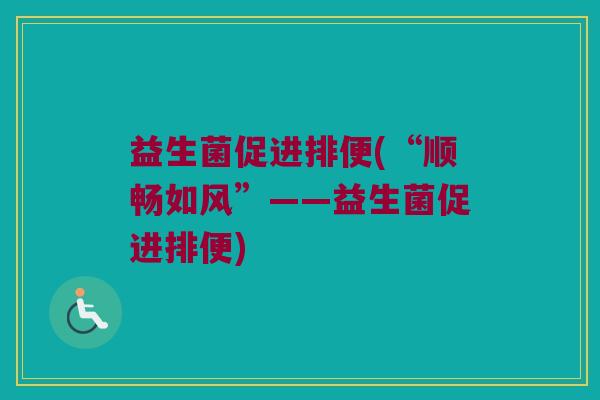 益生菌促进排便(“顺畅如风”——益生菌促进排便) 益生菌促进排便(“顺畅如风”——益生菌促进排便)