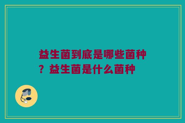 益生菌到底是哪些菌种?益生菌是什么菌种 益生菌到底是哪些菌种?益生菌是什么菌种